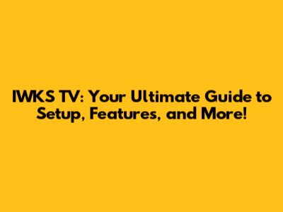 IWKS TV: Your Ultimate Guide to Setup, Features, and More!