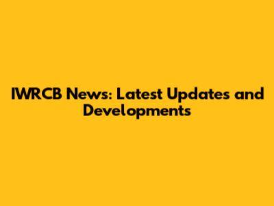IWRCB News: Latest Updates and Developments