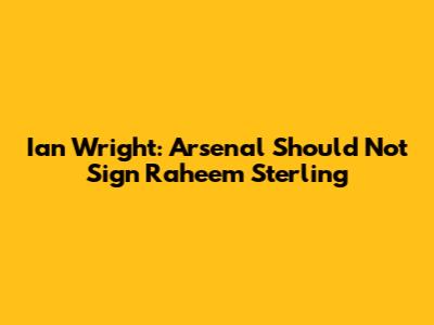 Ian Wright: Arsenal Should Not Sign Raheem Sterling