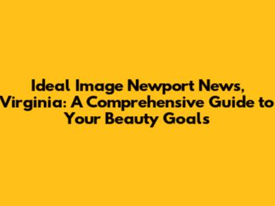 Ideal Image Newport News, Virginia: A Comprehensive Guide to Your Beauty Goals