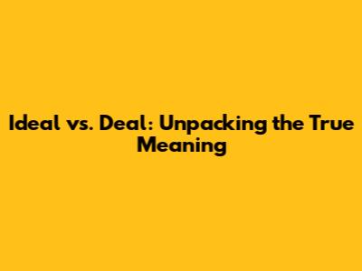Ideal vs. Deal: Unpacking the True Meaning