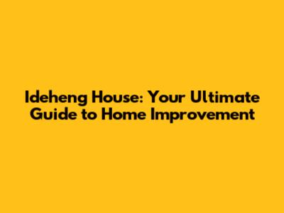 Ideheng House: Your Ultimate Guide to Home Improvement