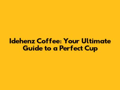 Idehenz Coffee: Your Ultimate Guide to a Perfect Cup