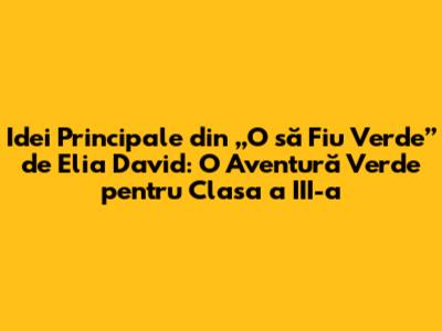Idei Principale din „O să Fiu Verde” de Elia David: O Aventură Verde pentru Clasa a III-a