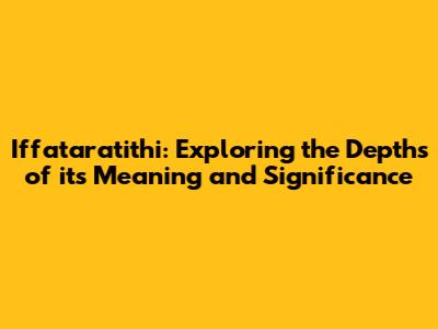 Iffataratithi: Exploring the Depths of its Meaning and Significance