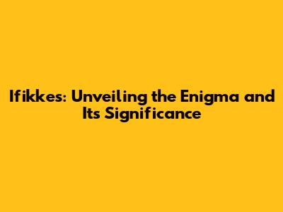 Ifikkes: Unveiling the Enigma and Its Significance