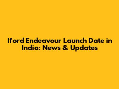 Iford Endeavour Launch Date in India: News & Updates