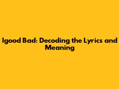 Igood Bad: Decoding the Lyrics and Meaning