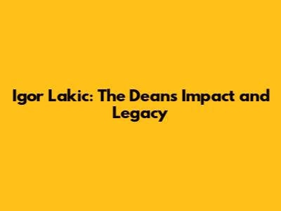 Igor Lakic: The Dean's Impact and Legacy