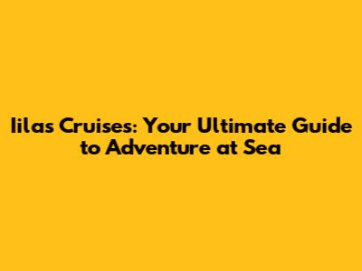 Iilas Cruises: Your Ultimate Guide to Adventure at Sea