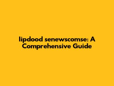 Iipdood senewscomse: A Comprehensive Guide