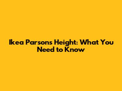 Ikea Parsons Height: What You Need to Know