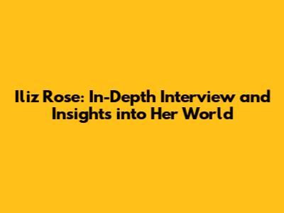Iliz Rose: In-Depth Interview and Insights into Her World