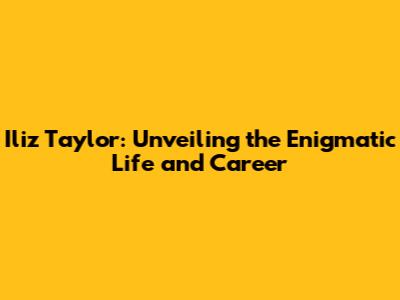 Iliz Taylor: Unveiling the Enigmatic Life and Career