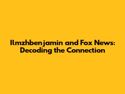 Ilmzhbenjamin and Fox News: Decoding the Connection
