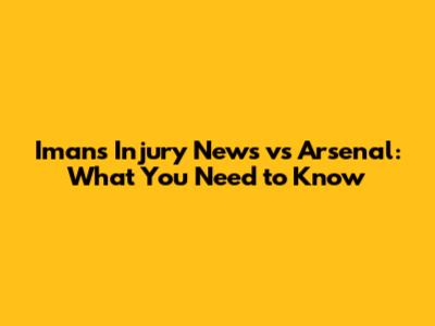 Iman's Injury News vs Arsenal: What You Need to Know