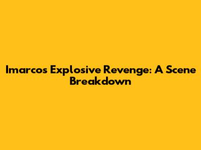 Imarco's Explosive Revenge: A Scene Breakdown