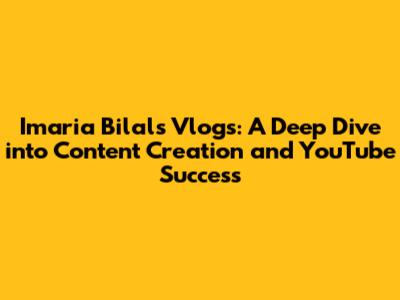 Imaria Bilal's Vlogs: A Deep Dive into Content Creation and YouTube Success