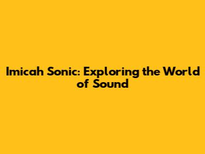 Imicah Sonic: Exploring the World of Sound