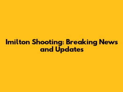 Imilton Shooting: Breaking News and Updates