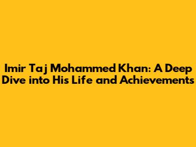 Imir Taj Mohammed Khan: A Deep Dive into His Life and Achievements