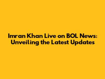 Imran Khan Live on BOL News: Unveiling the Latest Updates
