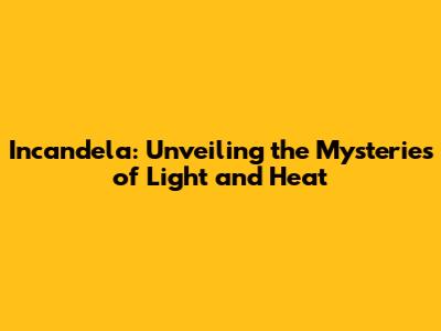 Incandela: Unveiling the Mysteries of Light and Heat