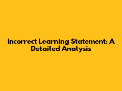Incorrect Learning Statement: A Detailed Analysis