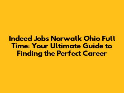 Indeed Jobs Norwalk Ohio Full Time: Your Ultimate Guide to Finding the Perfect Career