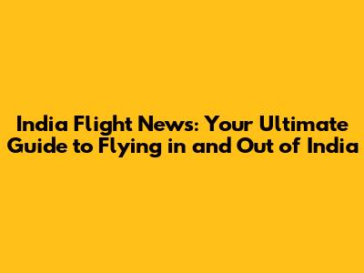 India Flight News: Your Ultimate Guide to Flying in and Out of India