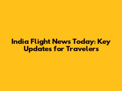 India Flight News Today: Key Updates for Travelers