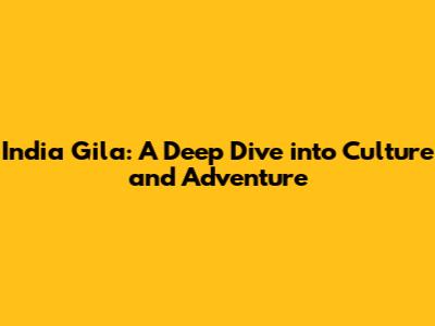 India Gila: A Deep Dive into Culture and Adventure