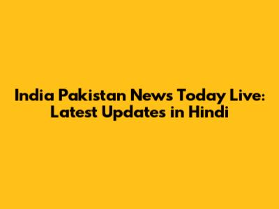India Pakistan News Today Live: Latest Updates in Hindi