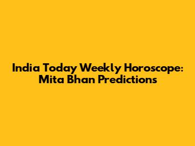 India Today Weekly Horoscope: Mita Bhan Predictions