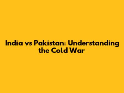 India vs Pakistan: Understanding the Cold War