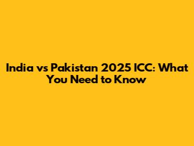 India vs Pakistan 2025 ICC: What You Need to Know