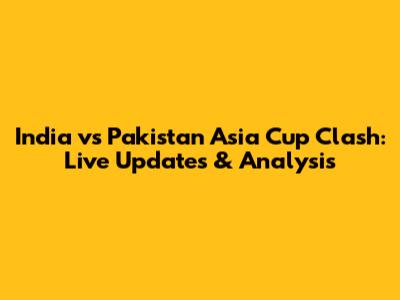 India vs Pakistan Asia Cup Clash: Live Updates & Analysis