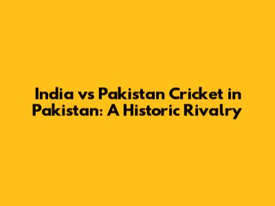 India vs Pakistan Cricket in Pakistan: A Historic Rivalry