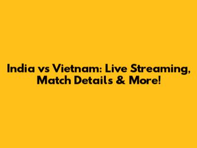 India vs Vietnam: Live Streaming, Match Details & More!