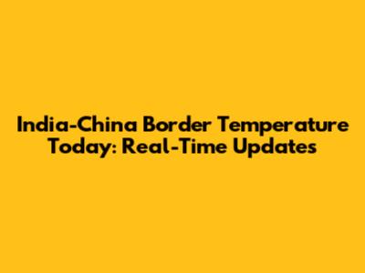 India-China Border Temperature Today: Real-Time Updates