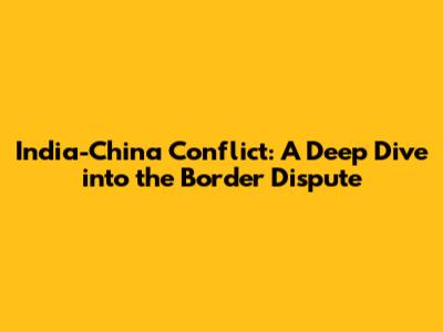 India-China Conflict: A Deep Dive into the Border Dispute