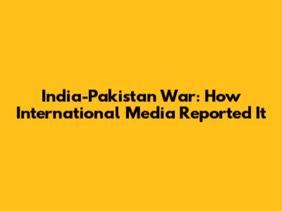 India-Pakistan War: How International Media Reported It