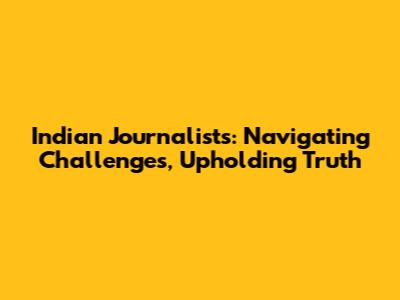 Indian Journalists: Navigating Challenges, Upholding Truth