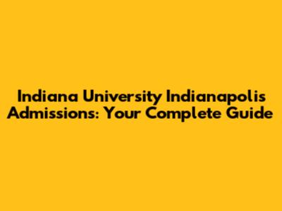 Indiana University Indianapolis Admissions: Your Complete Guide