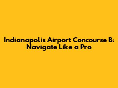 Indianapolis Airport Concourse B: Navigate Like a Pro