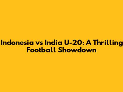 Indonesia vs India U-20: A Thrilling Football Showdown