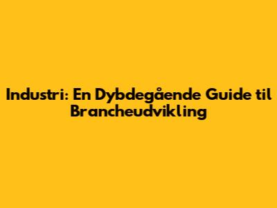 Industri: En Dybdegående Guide til Brancheudvikling
