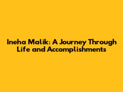 Ineha Malik: A Journey Through Life and Accomplishments