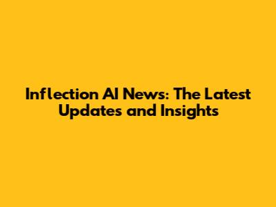 Inflection AI News: The Latest Updates and Insights