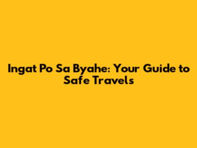 Ingat Po Sa Byahe: Your Guide to Safe Travels